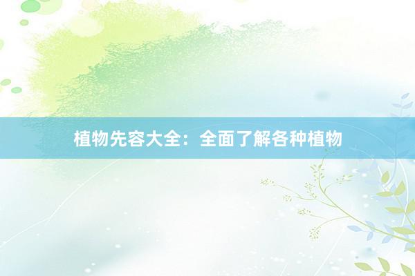 植物先容大全：全面了解各种植物