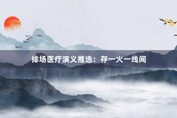 排场医疗演义推选：存一火一线间