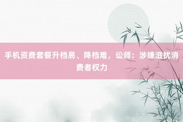 手机资费套餐升档易、降档难，讼师：涉嫌滋扰消费者权力
