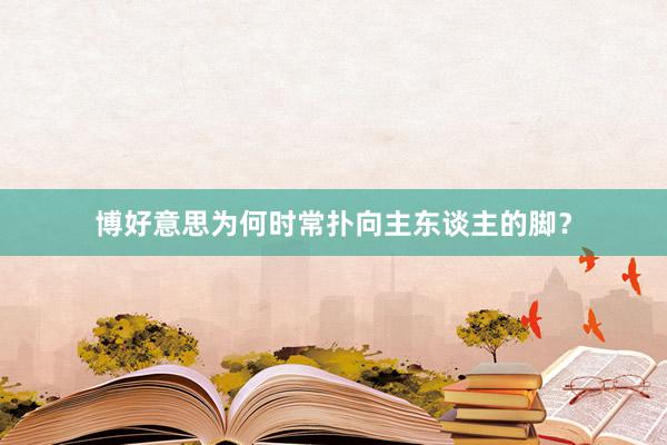 博好意思为何时常扑向主东谈主的脚？